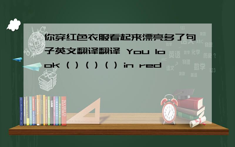 你穿红色衣服看起来漂亮多了句子英文翻译翻译 You look ( ) ( ) ( ) in red