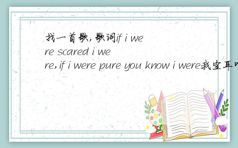 找一首歌,歌词if i were scared i were,if i were pure you know i were我空耳听的第一句开头：business my dream can't blow.中间：if i were scared,i were;if i were pure,you know i were;if i were yours,now am Now i'm ready to stole,高