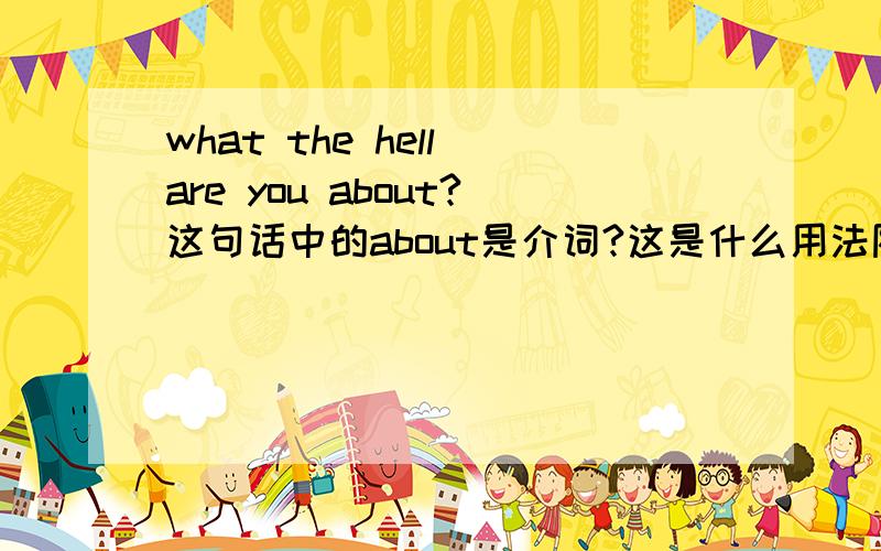 what the hell are you about?这句话中的about是介词?这是什么用法阿?我怎么觉得这里about应该做动词用阿?可是在百度词典里是做介词用?谁能告诉我如果是介词的话这是什么用法阿?