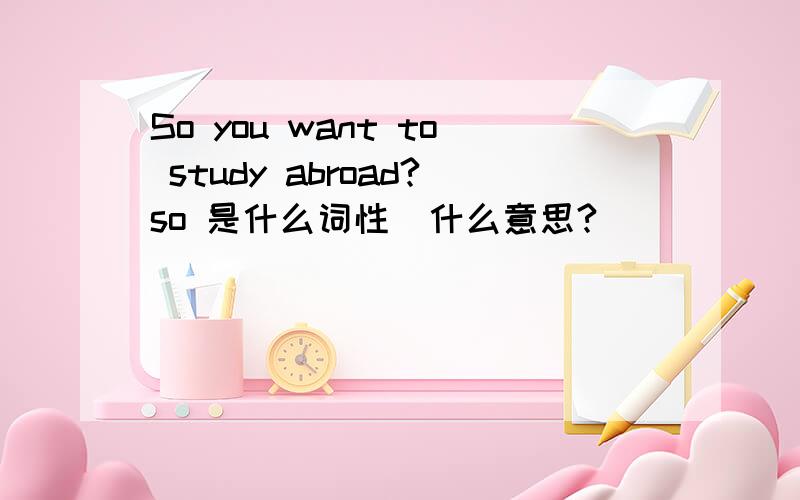 So you want to study abroad?so 是什么词性  什么意思?