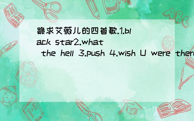 跪求艾薇儿的四首歌.1.black star2.what the hell 3.push 4.wish U were there ahailing.baf@163.comThanks a lot