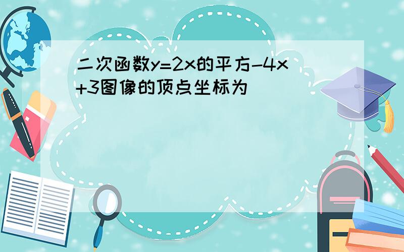 二次函数y=2x的平方-4x+3图像的顶点坐标为（ ）