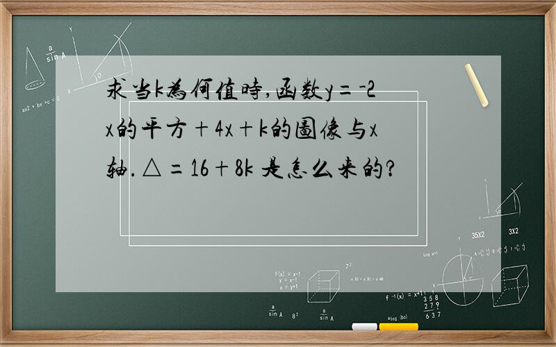 求当k为何值时,函数y=-2x的平方+4x+k的图像与x轴.△=16+8k 是怎么来的?