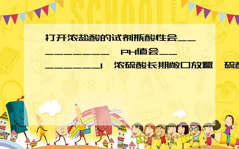 打开浓盐酸的试剂瓶酸性会_________,PH值会________1、浓硫酸长期敞口放置,硫酸的质量分数会______