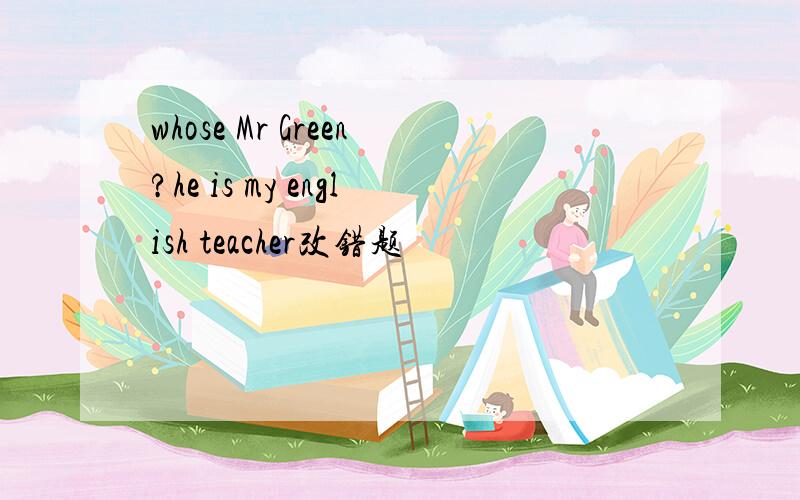 whose Mr Green?he is my english teacher改错题