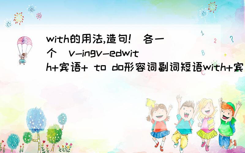 with的用法,造句!（各一个）v-ingv-edwith+宾语+ to do形容词副词短语with+宾语+v-ing/v-ed/to do/形容词/副词/短语 造句各一个