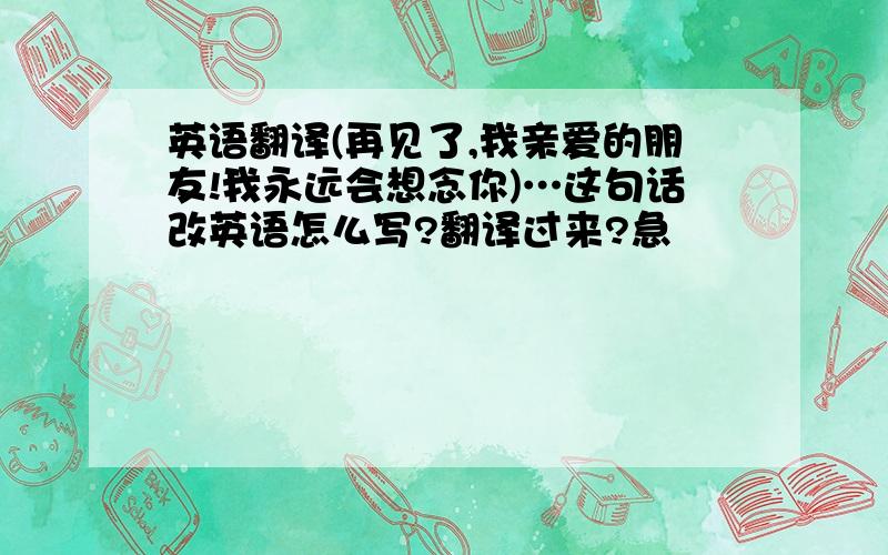 英语翻译(再见了,我亲爱的朋友!我永远会想念你)…这句话改英语怎么写?翻译过来?急