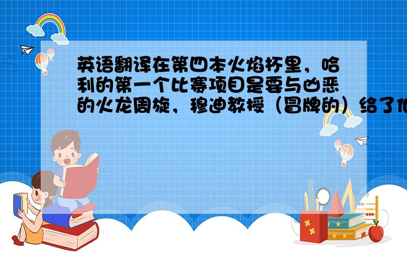 英语翻译在第四本火焰杯里，哈利的第一个比赛项目是要与凶恶的火龙周旋，穆迪教授（冒牌的）给了他两条建议：第一条：利用自己的长项。哈利听到这个建议之后脱口而出：我没有长项