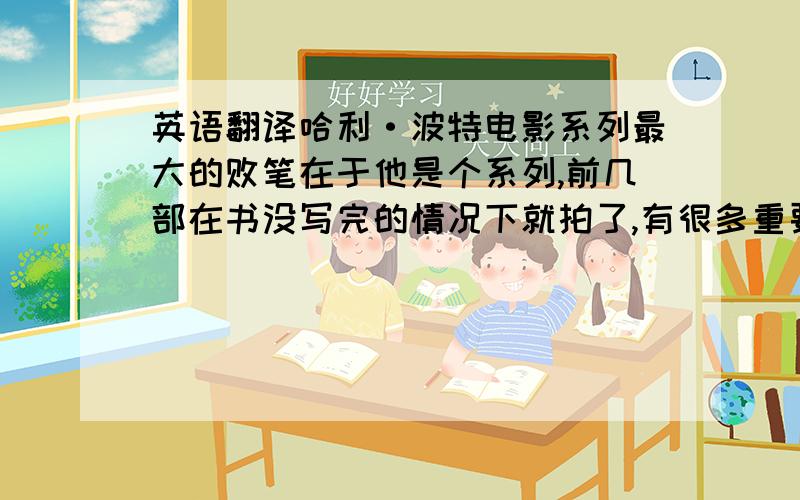 英语翻译哈利·波特电影系列最大的败笔在于他是个系列,前几部在书没写完的情况下就拍了,有很多重要的线索伏笔,精妙的暗示双关,体现人物性格,影响剧情推进的情节细节都没有拍出来.由