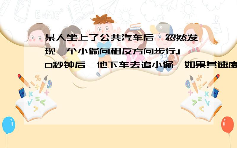 某人坐上了公共汽车后,忽然发现一个小偷向相反方向步行.10秒钟后,他下车去追小偷,如果其速度比小偷快一倍,汽车速度是小偷的10倍,则追上小偷要多少秒?