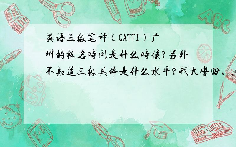 英语三级笔译（CATTI）广州的报名时间是什么时候?另外不知道三级具体是什么水平?我大学四、六级是一次通过,考研英语75分.但是两三年都没太接触英语了.现在主要是想定个目标刺激下自己,