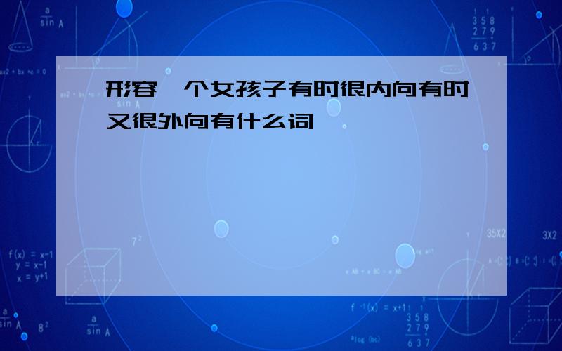 形容一个女孩子有时很内向有时又很外向有什么词,