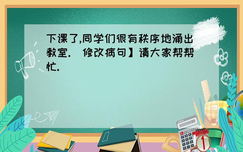 下课了,同学们很有秩序地涌出教室.[修改病句】请大家帮帮忙.