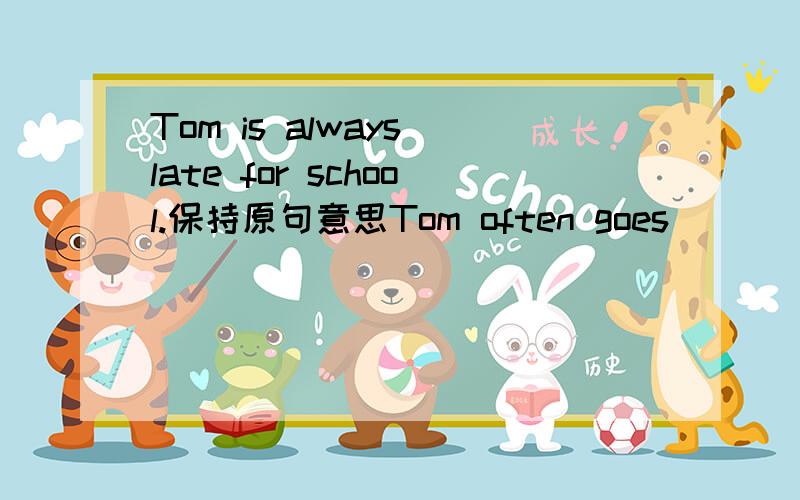 Tom is always late for school.保持原句意思Tom often goes _____ _____ .