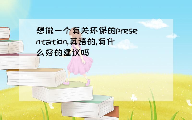 想做一个有关环保的presentation,英语的,有什么好的建议吗