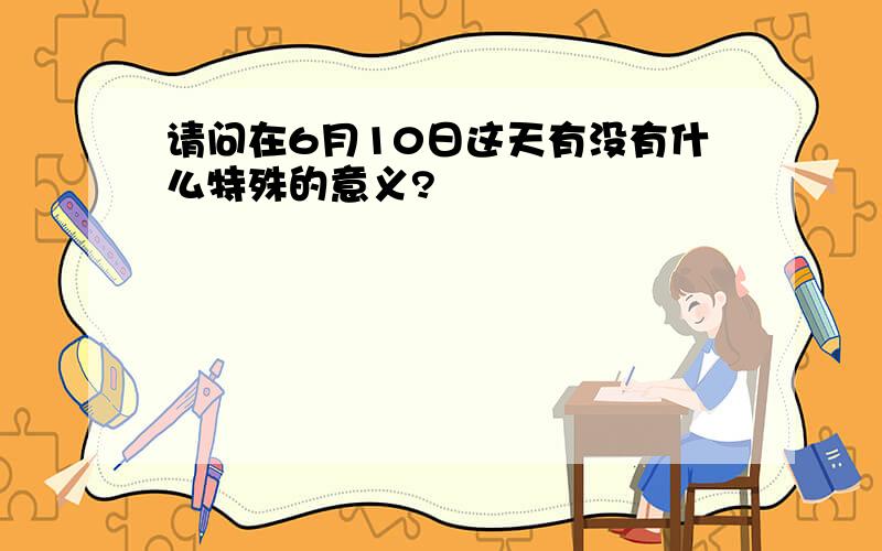 请问在6月10日这天有没有什么特殊的意义?