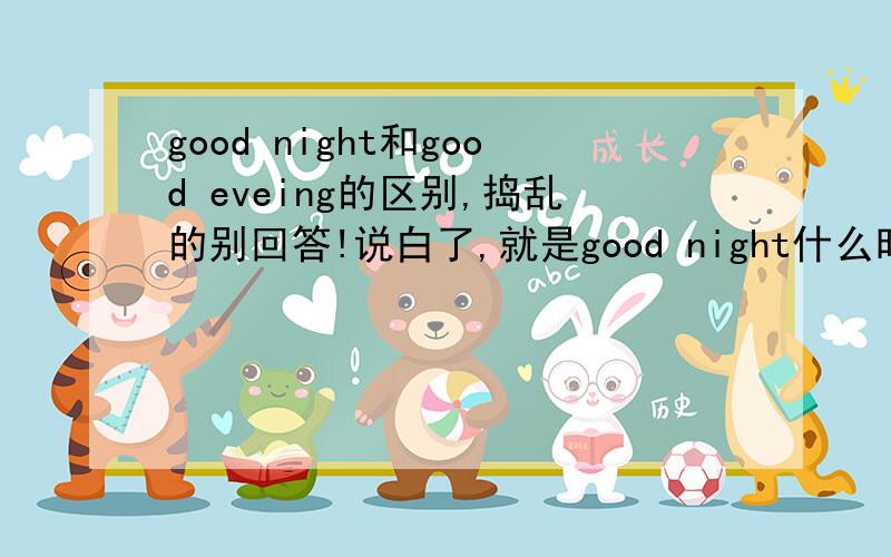 good night和good eveing的区别,捣乱的别回答!说白了,就是good night什么时候用,good eveing什么时候用.说明白点啊!谢谢了!