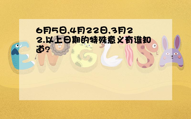 6月5日,4月22日,3月22.以上日期的特殊意义有谁知道?