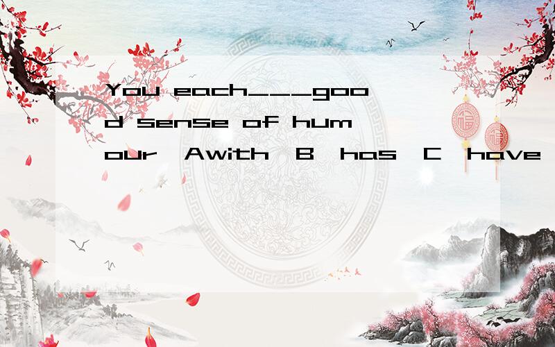 You each___good sense of humour  Awith  B,has  C,have    D,are请说明为什么可以或不可以