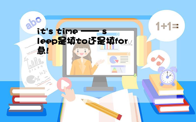 it's time —— sleep是填to还是填for急!