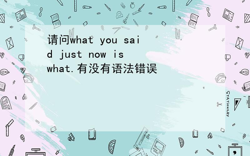 请问what you said just now is what.有没有语法错误