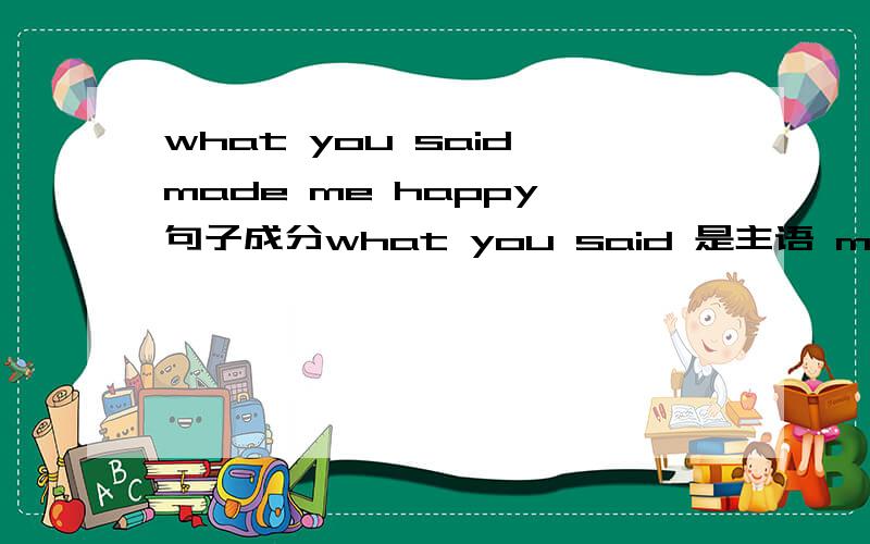 what you said made me happy 句子成分what you said 是主语 made 是谓语 me happy 是什么