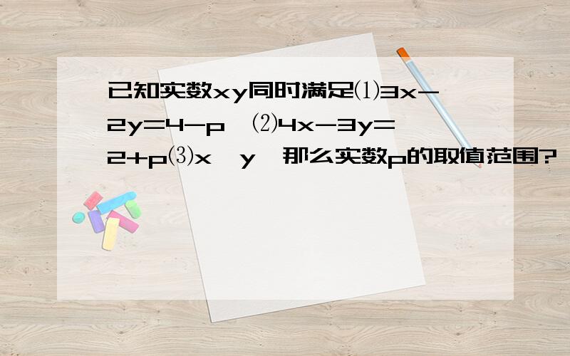 已知实数xy同时满足⑴3x-2y=4-p,⑵4x-3y=2+p⑶x>y,那么实数p的取值范围?