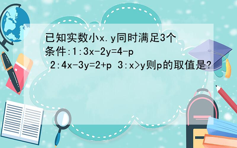 已知实数小x.y同时满足3个条件:1:3x-2y=4-p 2:4x-3y=2+p 3:x>y则p的取值是?