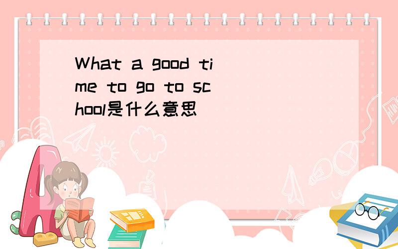 What a good time to go to school是什么意思