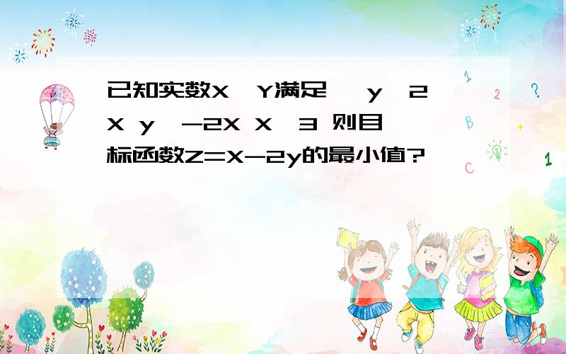 已知实数X、Y满足 ｛y≤2X y≥-2X X≤3 则目标函数Z=X-2y的最小值?