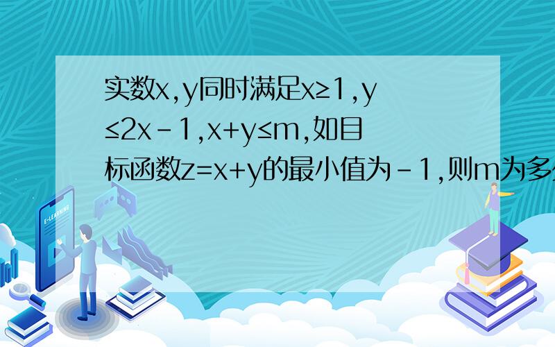 实数x,y同时满足x≥1,y≤2x-1,x+y≤m,如目标函数z=x+y的最小值为-1,则m为多少1