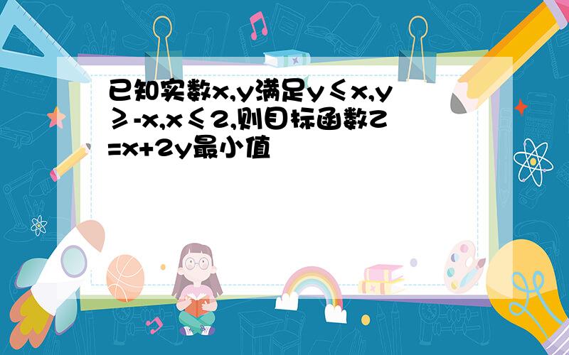 已知实数x,y满足y≤x,y≥-x,x≤2,则目标函数Z=x+2y最小值