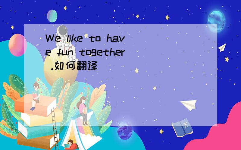 We like to have fun together .如何翻译