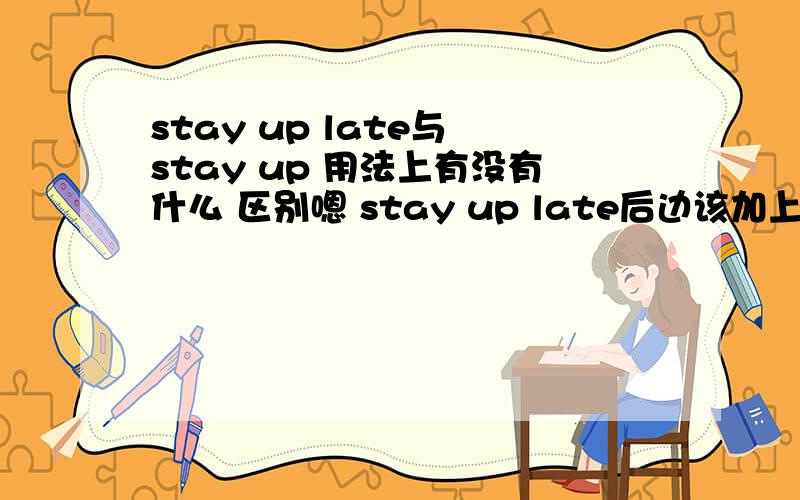 stay up late与 stay up 用法上有没有什么 区别嗯 stay up late后边该加上什么 stay up 后边该加上什么 嗯