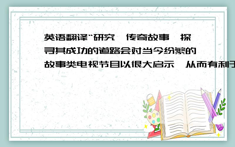 英语翻译“研究《传奇故事》探寻其成功的道路会对当今纷繁的故事类电视节目以很大启示,从而有利于故事类电视节目的发展”这句话