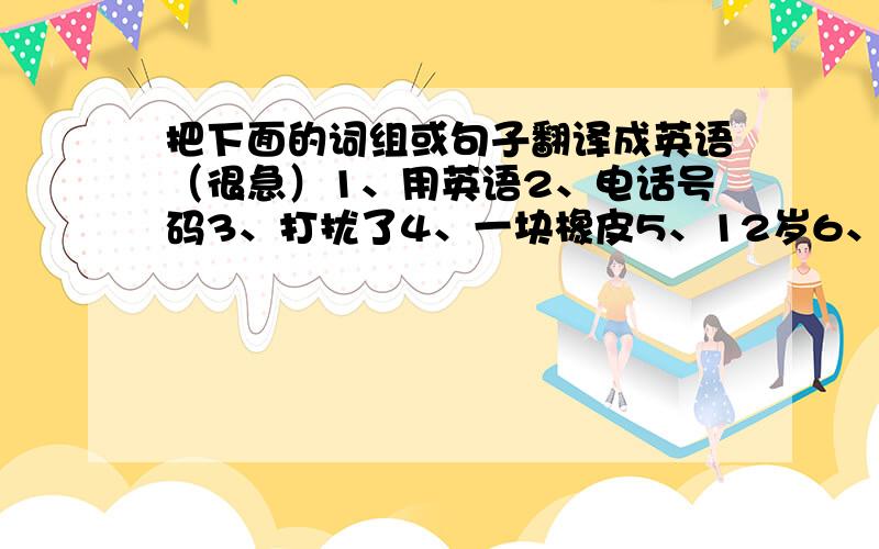 把下面的词组或句子翻译成英语（很急）1、用英语2、电话号码3、打扰了4、一块橡皮5、12岁6、高中7、在同一班8、他的英文名字9、好朋友10、他在哪个班?