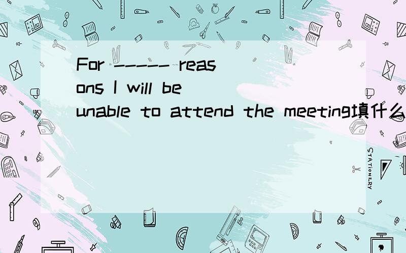 For ----- reasons I will be unable to attend the meeting填什么.提示:sure,certain