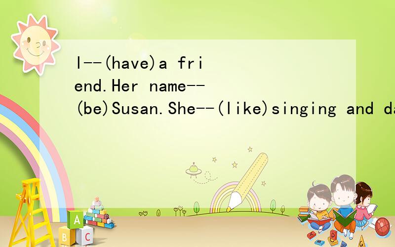 l--(have)a friend.Her name--(be)Susan.She--(like)singing and dancing 有所给词的适当形式填空