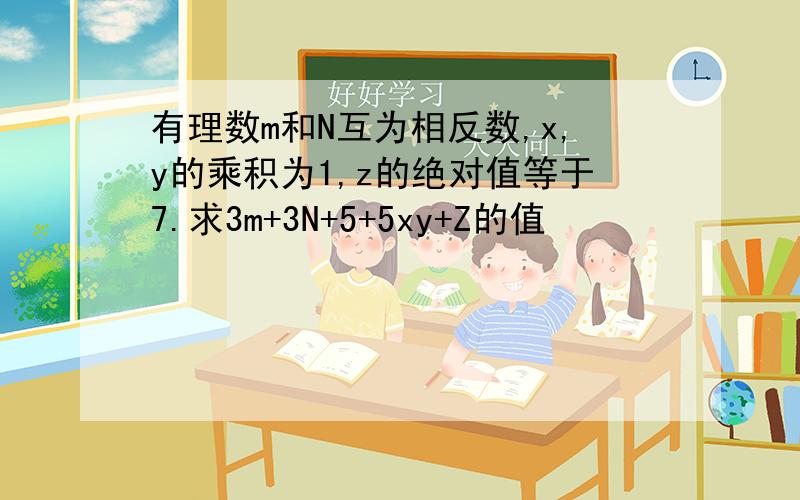 有理数m和N互为相反数,x,y的乘积为1,z的绝对值等于7.求3m+3N+5+5xy+Z的值