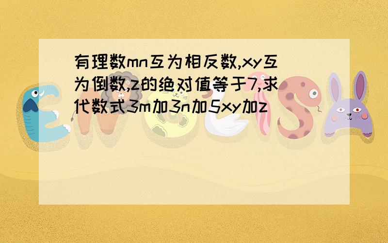 有理数mn互为相反数,xy互为倒数,z的绝对值等于7,求代数式3m加3n加5xy加z