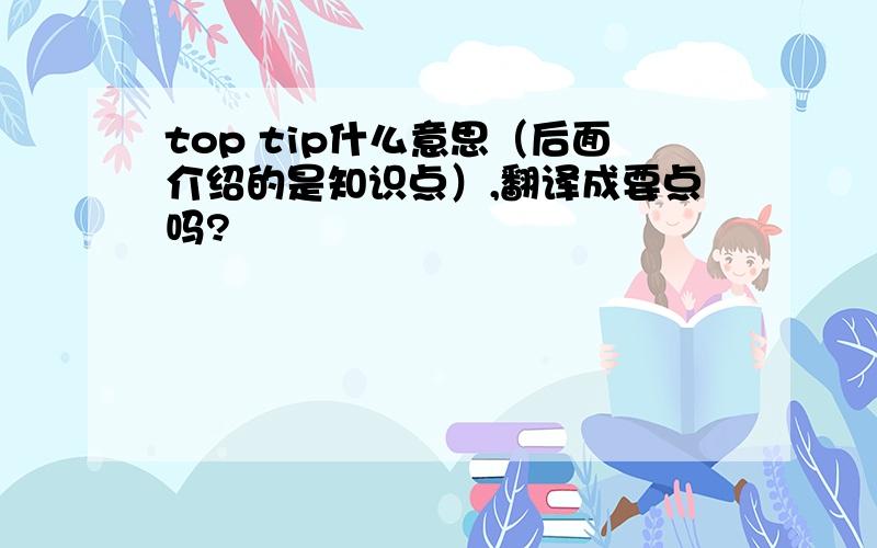 top tip什么意思（后面介绍的是知识点）,翻译成要点吗?