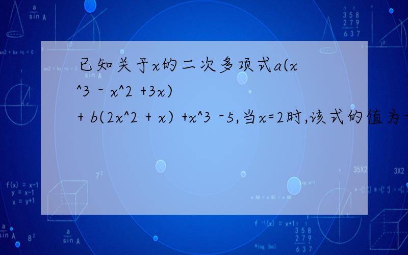 已知关于x的二次多项式a(x^3 - x^2 +3x) + b(2x^2 + x) +x^3 -5,当x=2时,该式的值为-17 求当x=-2时,该式的已知关于x的二次多项式a(x^3 - x^2 +3x) + b(2x^2 + x) +x^3 -5,当x=2时,该式的值为-17求当x=-2时,该式的值