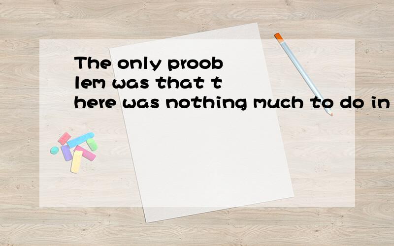 The only prooblem was that there was nothing much to do in the evening but read为什么出现了nothing,而不直接把其前面的was变成wasn't为什么出现了个“much”去掉可不可以?