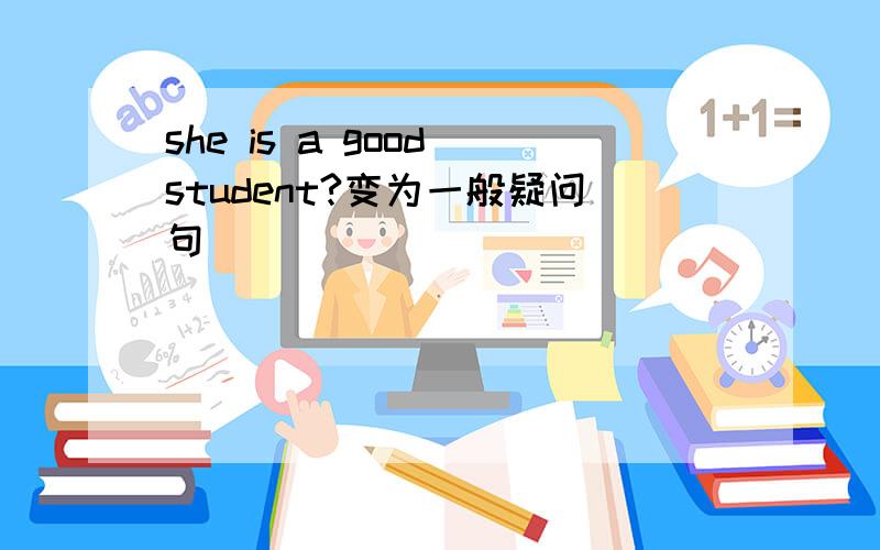 she is a good student?变为一般疑问句