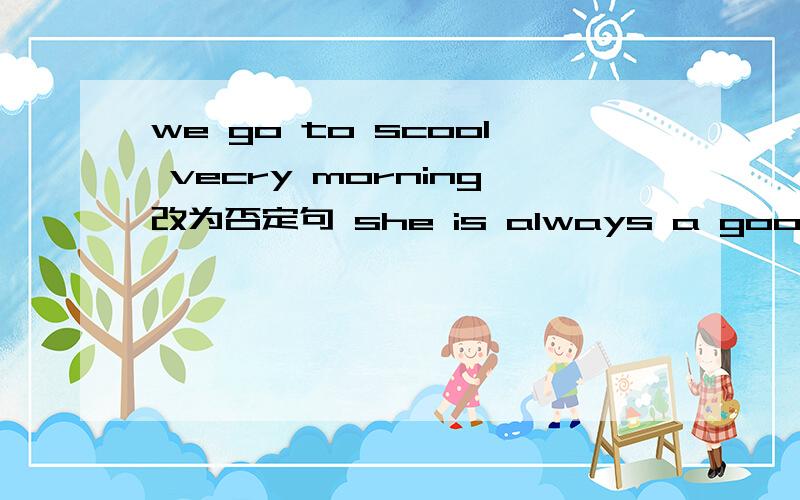 we go to scool vecry morning改为否定句 she is always a good student 改为疑问句,做否定回答simon and saniel like going skating 改为否定句