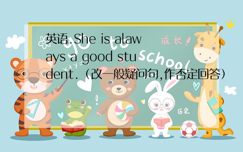 英语.She is alaways a good student.（改一般疑问句,作否定回答）