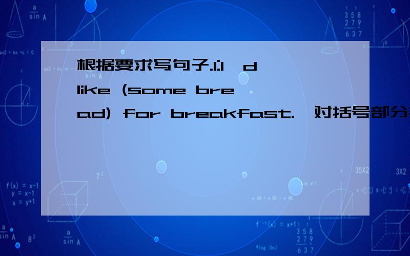 根据要求写句子.1:I'd like (some bread) for breakfast.【对括号部分提问】What Wound like forbreakfast?2:I like ice-cream.(变为一般疑问句）Do you like ice-cream?3：The pork is too salty.(翻译成中文）猪肉很咸.4：那听