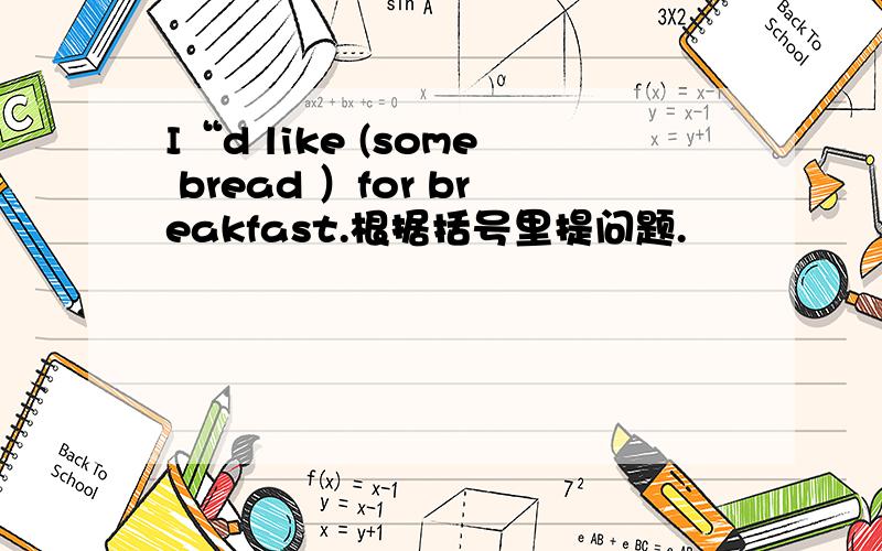 I“d like (some bread ）for breakfast.根据括号里提问题.