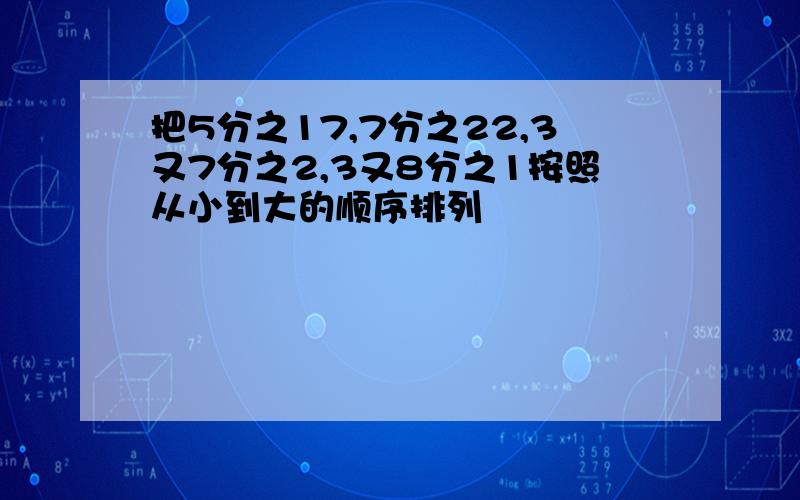 把5分之17,7分之22,3又7分之2,3又8分之1按照从小到大的顺序排列