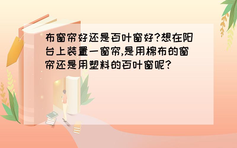 布窗帘好还是百叶窗好?想在阳台上装置一窗帘,是用棉布的窗帘还是用塑料的百叶窗呢?